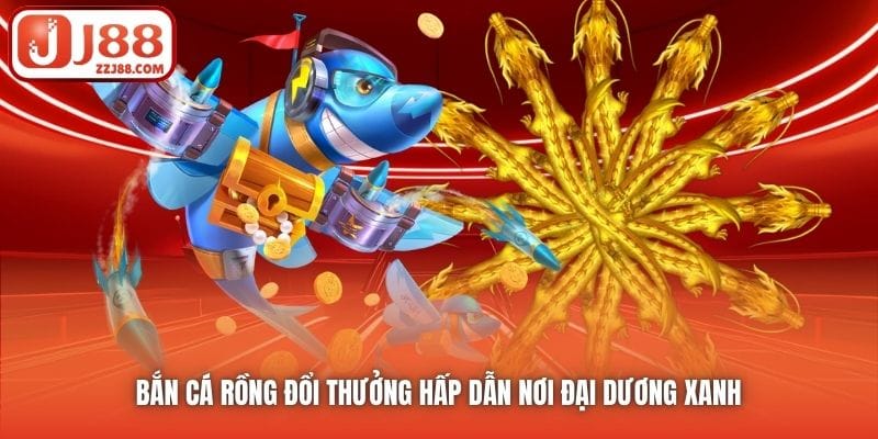 Bắn Cá Rồng đổi thưởng hấp dẫn nơi đại dương xanh 