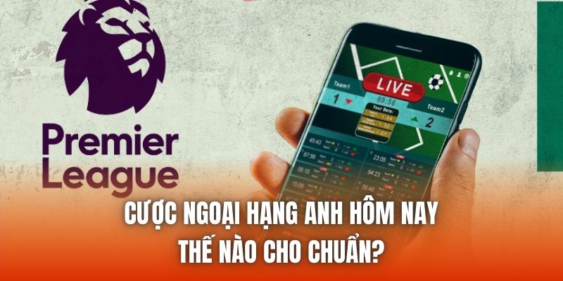 Cược Ngoại Hạng Anh Hôm Nay Thế Nào Cho Chuẩn?